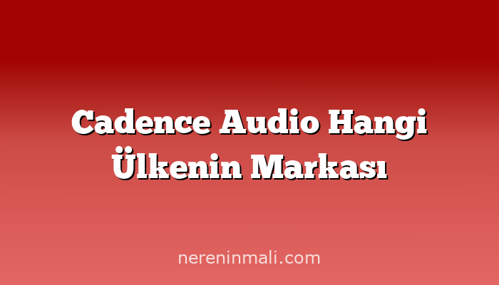 Cadence Audio Hangi Ülkenin Markası