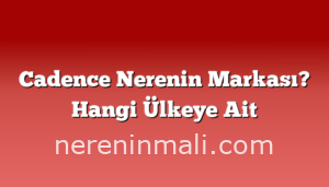 Cadence Nerenin Markası? Hangi Ülkeye Ait