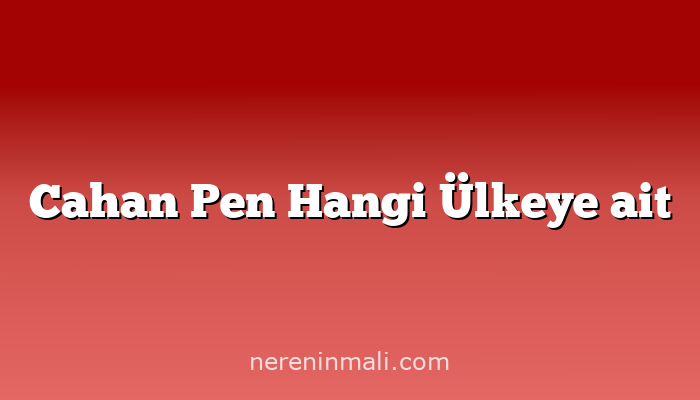 Cahan Pen Hangi Ülkeye ait