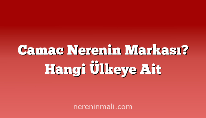 Camac Nerenin Markası? Hangi Ülkeye Ait