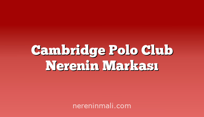 Cambridge Polo Club Nerenin Markası