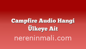 Campfire Audio Hangi Ülkeye Ait