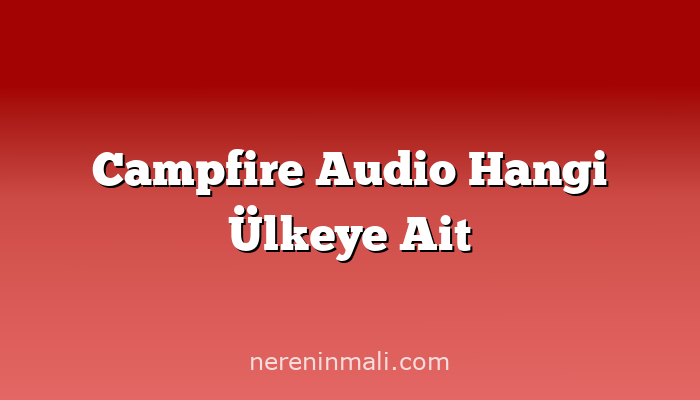 Campfire Audio Hangi Ülkeye Ait