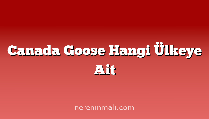 Canada Goose Hangi Ülkeye Ait