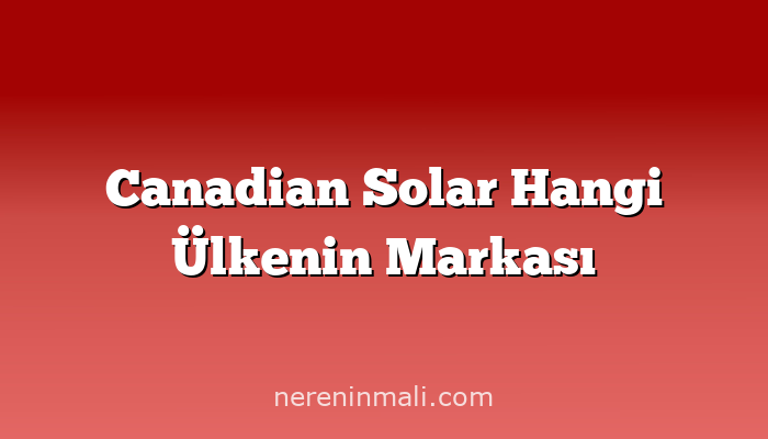 Canadian Solar Hangi Ülkenin Markası