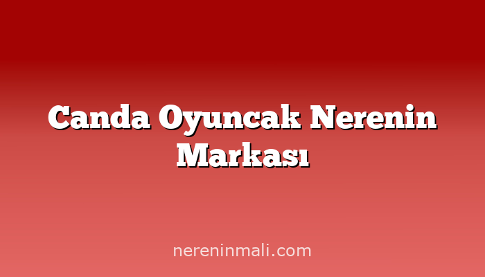 Canda Oyuncak Nerenin Markası