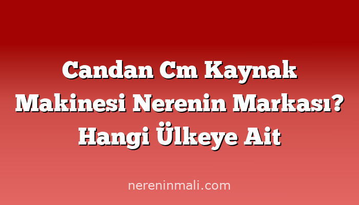 Candan Cm Kaynak Makinesi Nerenin Markası? Hangi Ülkeye Ait