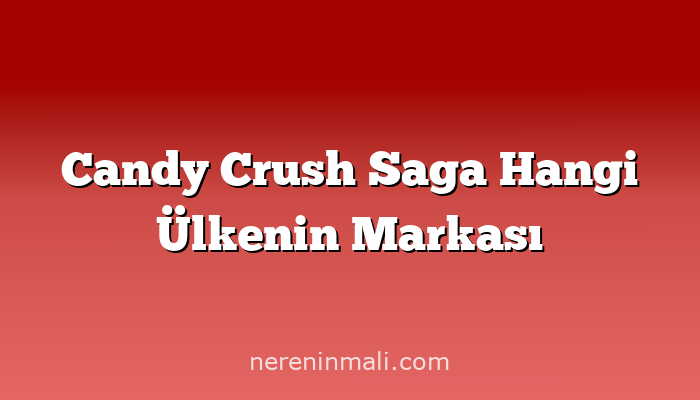 Candy Crush Saga Hangi Ülkenin Markası