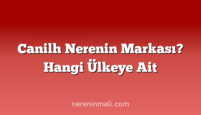 Canilh Nerenin Markası? Hangi Ülkeye Ait