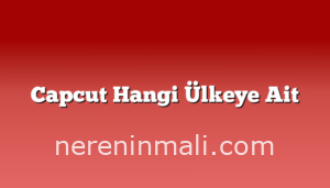 Capcut Hangi Ülkeye Ait