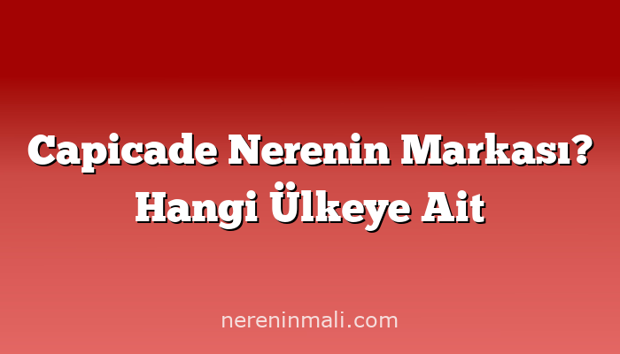 Capicade Nerenin Markası? Hangi Ülkeye Ait