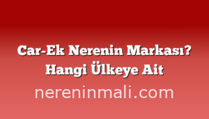 Car-Ek Nerenin Markası? Hangi Ülkeye Ait