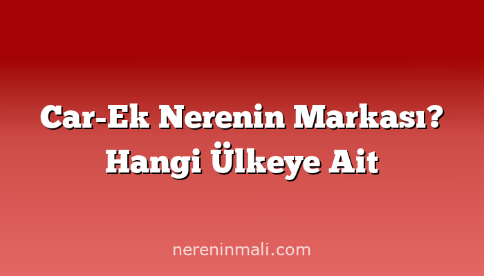 Car-Ek Nerenin Markası? Hangi Ülkeye Ait