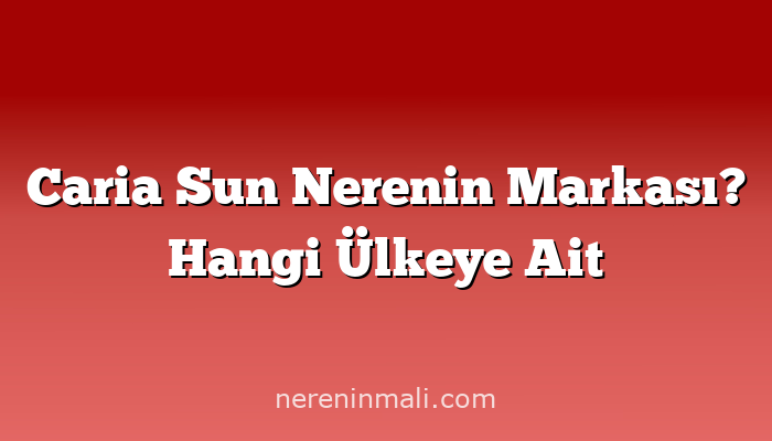 Caria Sun Nerenin Markası? Hangi Ülkeye Ait