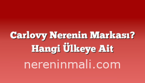 Carlovy Nerenin Markası? Hangi Ülkeye Ait