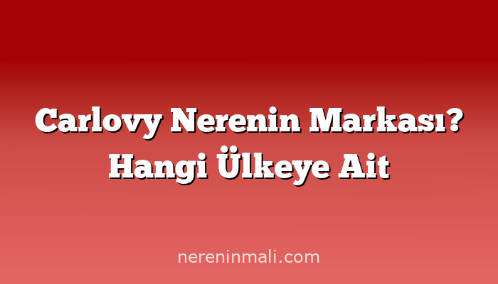 Carlovy Nerenin Markası? Hangi Ülkeye Ait