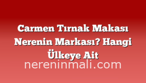 Carmen Tırnak Makası Nerenin Markası? Hangi Ülkeye Ait