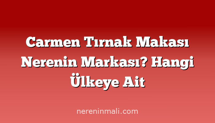 Carmen Tırnak Makası Nerenin Markası? Hangi Ülkeye Ait