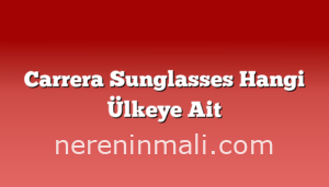 Carrera Sunglasses Hangi Ülkeye Ait