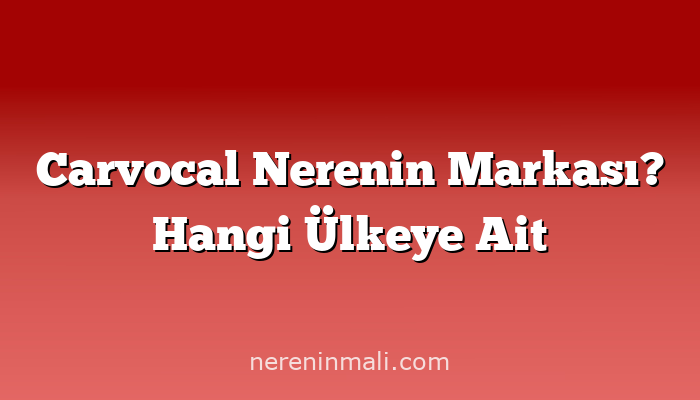 Carvocal Nerenin Markası? Hangi Ülkeye Ait