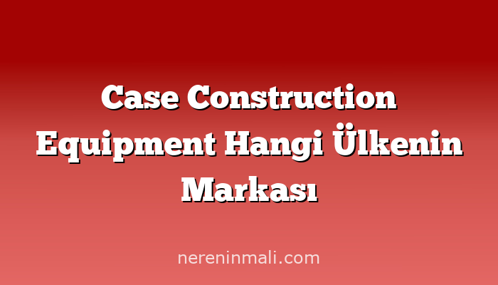 Case Construction Equipment Hangi Ülkenin Markası