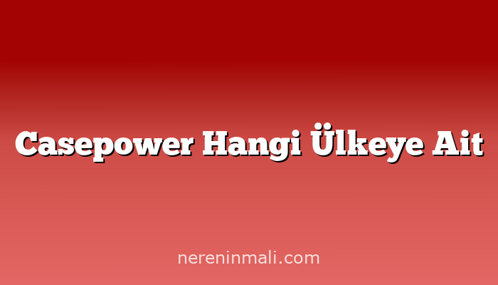 Casepower Hangi Ülkeye Ait