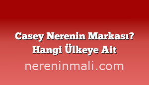 Casey Nerenin Markası? Hangi Ülkeye Ait