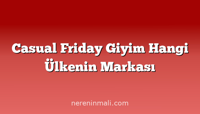 Casual Friday Giyim Hangi Ülkenin Markası