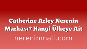 Catherine Arley Nerenin Markası? Hangi Ülkeye Ait