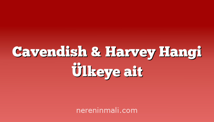 Cavendish & Harvey Hangi Ülkeye ait