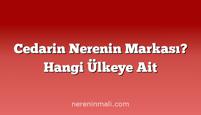 Cedarin Nerenin Markası? Hangi Ülkeye Ait