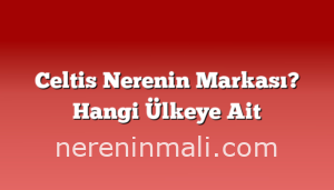 Celtis Nerenin Markası? Hangi Ülkeye Ait