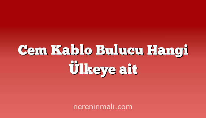 Cem Kablo Bulucu Hangi Ülkeye ait