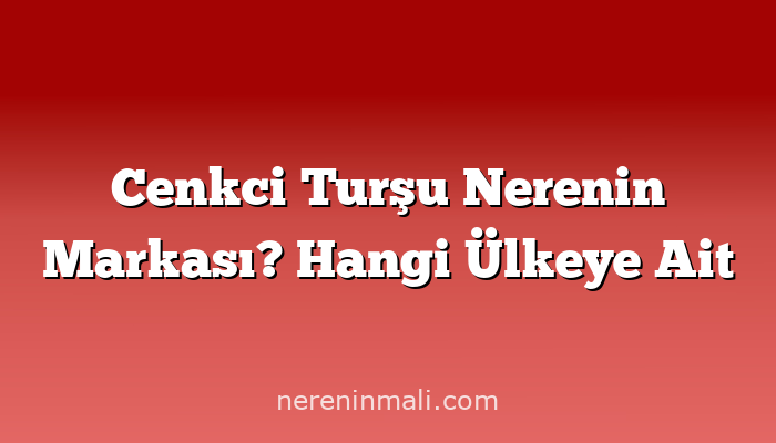 Cenkci Turşu Nerenin Markası? Hangi Ülkeye Ait