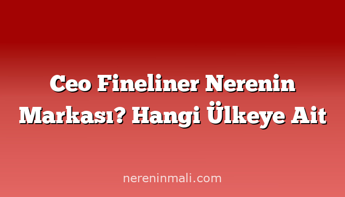 Ceo Fineliner Nerenin Markası? Hangi Ülkeye Ait