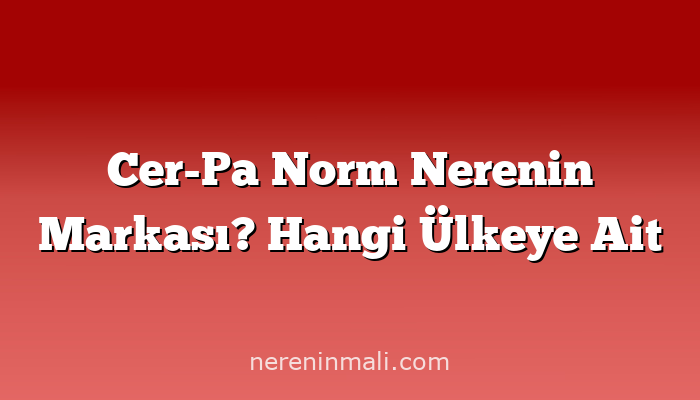 Cer-Pa Norm Nerenin Markası? Hangi Ülkeye Ait