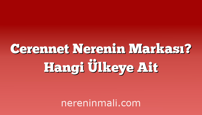 Cerennet Nerenin Markası? Hangi Ülkeye Ait