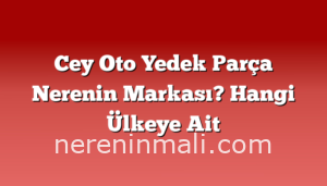 Cey Oto Yedek Parça Nerenin Markası? Hangi Ülkeye Ait