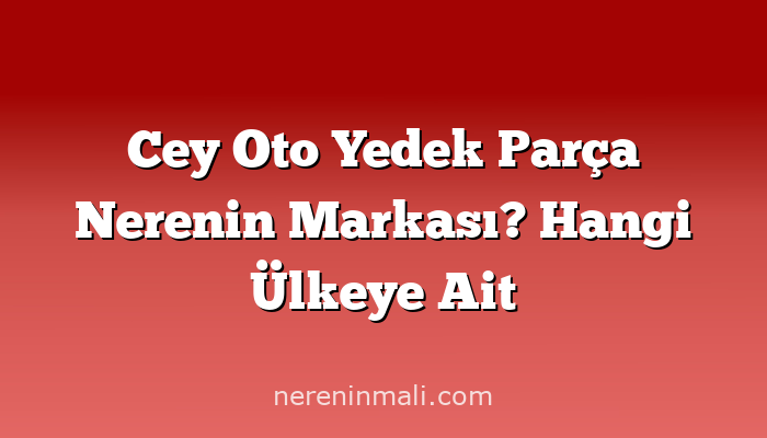 Cey Oto Yedek Parça Nerenin Markası? Hangi Ülkeye Ait