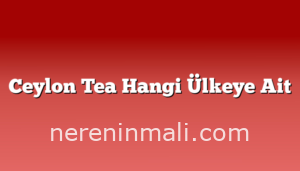 Ceylon Tea Hangi Ülkeye Ait