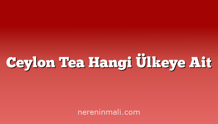 Ceylon Tea Hangi Ülkeye Ait