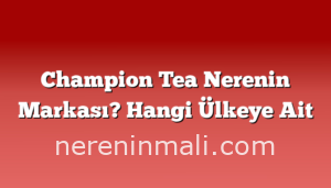 Champion Tea Nerenin Markası? Hangi Ülkeye Ait