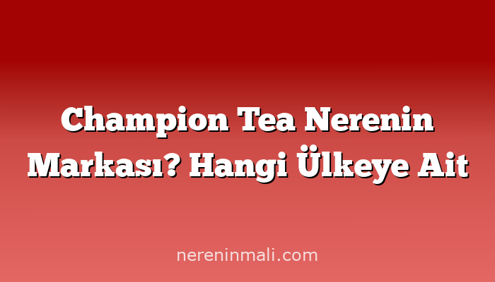 Champion Tea Nerenin Markası? Hangi Ülkeye Ait