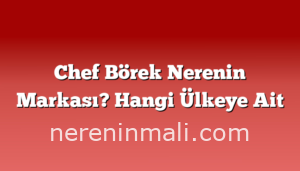 Chef Börek Nerenin Markası? Hangi Ülkeye Ait