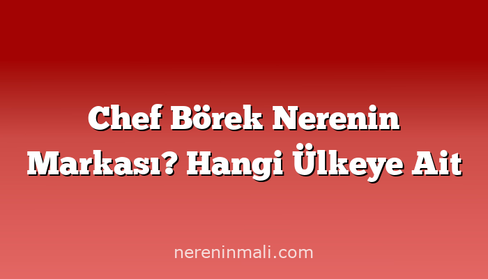 Chef Börek Nerenin Markası? Hangi Ülkeye Ait