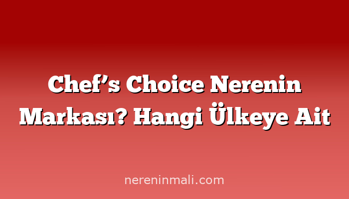 Chef’s Choice Nerenin Markası? Hangi Ülkeye Ait