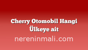 Cherry Otomobil Hangi Ülkeye ait