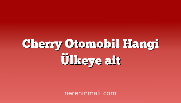 Cherry Otomobil Hangi Ülkeye ait