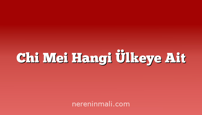 Chi Mei Hangi Ülkeye Ait