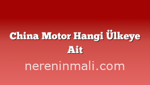 China Motor Hangi Ülkeye Ait